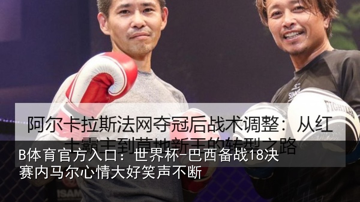 B体育官方入口：世界杯-巴西备战18决赛内相关情况不断