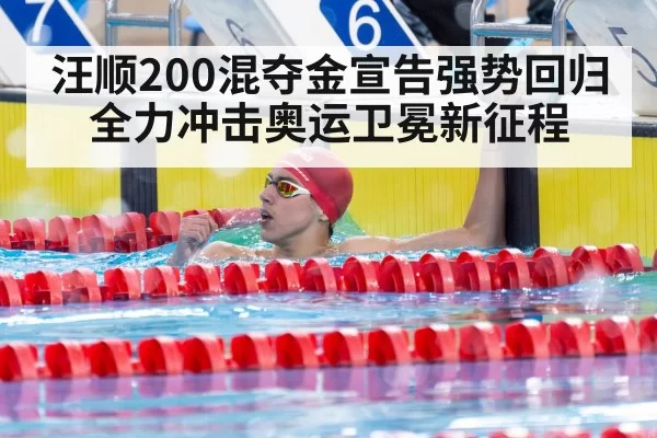 汪顺200混夺金宣告强势回归全力冲击奥运卫冕新征程