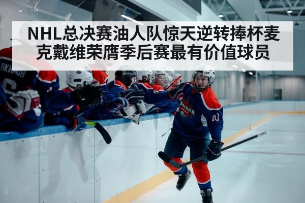 NHL总决赛油人队惊天逆转捧杯麦克戴维荣膺季后赛最有价值球员