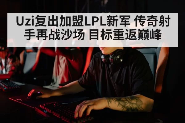 Uzi复出加盟LPL新军 传奇射手再战沙场 目标重返巅峰