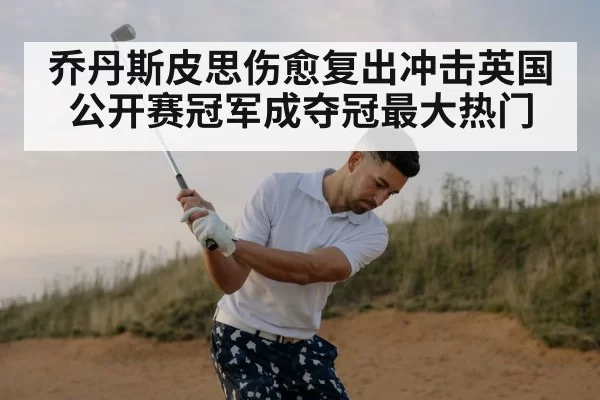 乔丹斯皮思伤愈复出冲击英国公开赛冠军成夺冠最大热门